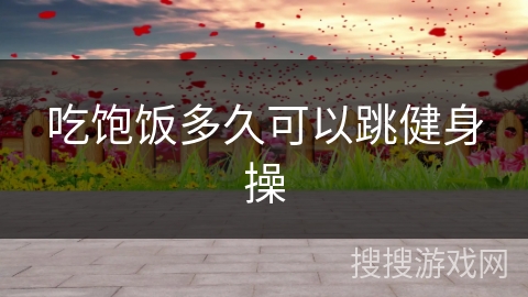 吃饱饭多久可以跳健身操 吃饱饭多久可以跳健身操