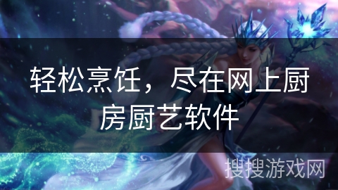 轻松烹饪，尽在网上厨房厨艺软件