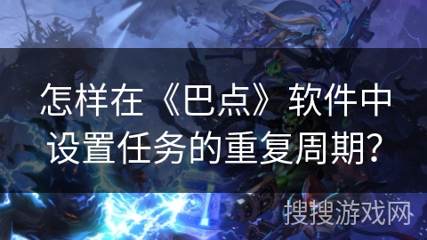 怎样在《巴点》软件中设置任务的重复周期？