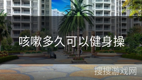 咳嗽多久可以健身操 咳嗽多久可以健身操