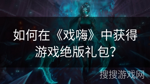 如何在《戏嗨》中获得游戏绝版礼包? 如何在《戏嗨》中获得游戏绝版礼包?