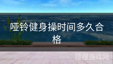 哑铃健身操时间多久合格