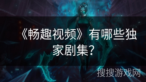 《畅趣视频》有哪些独家剧集？