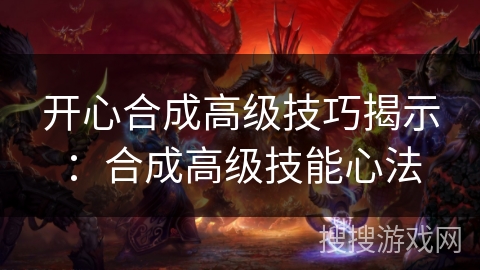 开心合成高级技巧揭示：合成高级技能心法