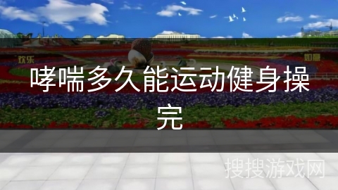 哮喘多久能运动健身操完 哮喘多久能运动健身操完