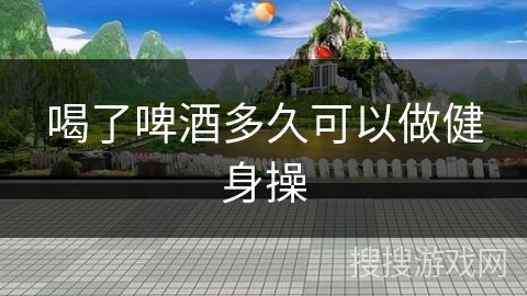 喝了啤酒多久可以做健身操