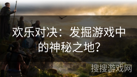 欢乐对决：发掘游戏中的神秘之地？