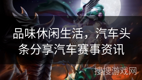 品味休闲生活，汽车头条分享汽车赛事资讯