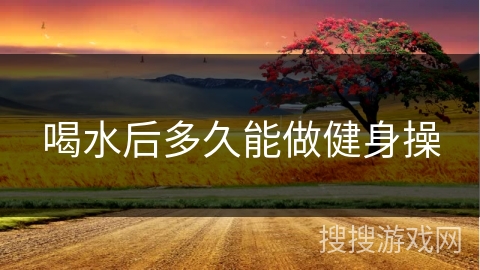 喝水后多久能做健身操 喝水后多久能做健身操