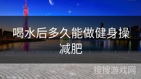 喝水后多久能做健身操减肥