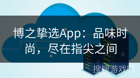 博之挚选App：品味时尚，尽在指尖之间