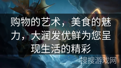 购物的艺术，美食的魅力，大润发优鲜为您呈现生活的精彩