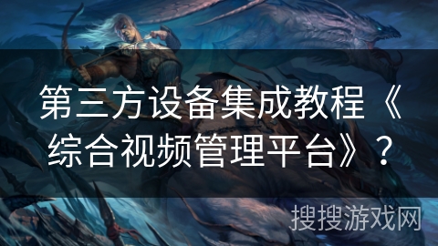 第三方设备集成教程《综合视频管理平台》? 第三方设备集成教程《综合视频管理平台》?