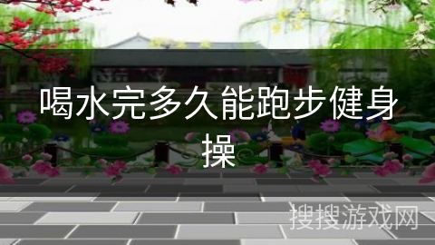 喝水完多久能跑步健身操