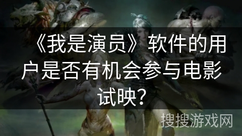 《我是演员》软件的用户是否有机会参与电影试映? 《我是演员》软件的用户是否有机会参与电影试映?