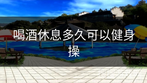 喝酒休息多久可以健身操 喝酒休息多久可以健身操