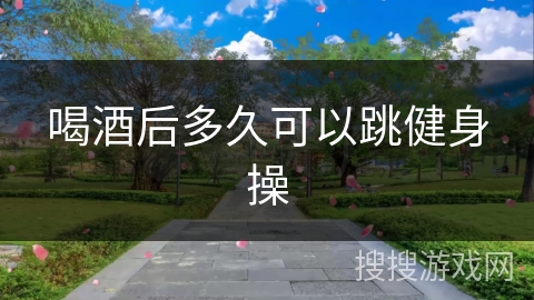 喝酒后多久可以跳健身操 喝酒后多久可以跳健身操