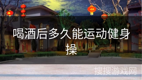 喝酒后多久能运动健身操 喝酒后多久能运动健身操