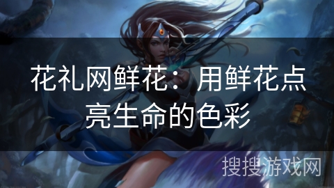 花礼网鲜花：用鲜花点亮生命的色彩