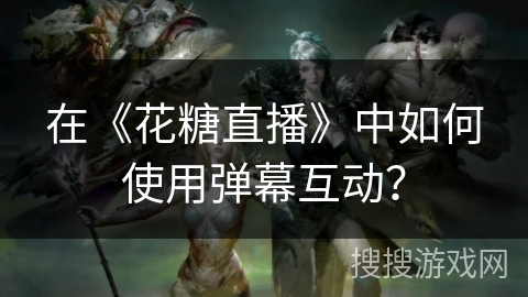 在《花糖直播》中如何使用弹幕互动？