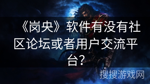 《岗央》软件有没有社区论坛或者用户交流平台？