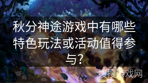 秋分神途游戏中有哪些特色玩法或活动值得参与？
