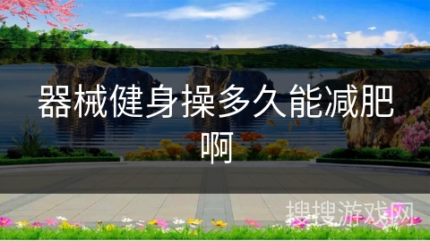 器械健身操多久能减肥啊