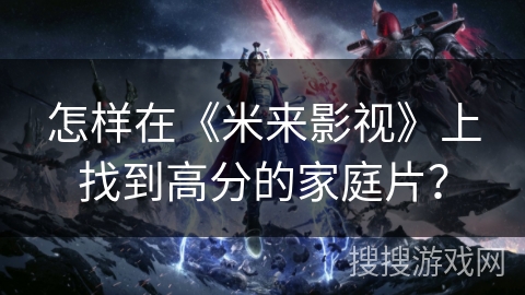 怎样在《米来影视》上找到高分的家庭片？