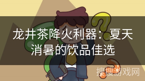 龙井茶降火利器：夏天消暑的饮品佳选