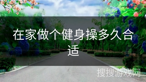 在家做个健身操多久合适 在家做个健身操多久合适