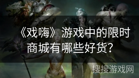 《戏嗨》游戏中的限时商城有哪些好货？