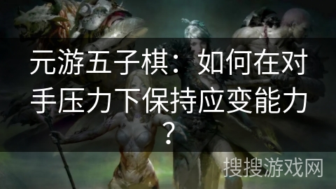 元游五子棋：如何在对手压力下保持应变能力？