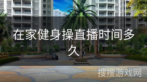 在家健身操直播时间多久 在家健身操直播时间多久