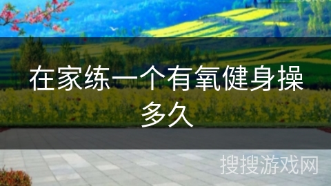 在家练一个有氧健身操多久 在家练一个有氧健身操多久