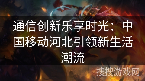 通信创新乐享时光：中国移动河北引领新生活潮流