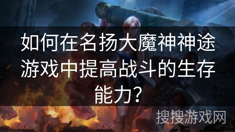 如何在名扬大魔神神途游戏中提高战斗的生存能力？