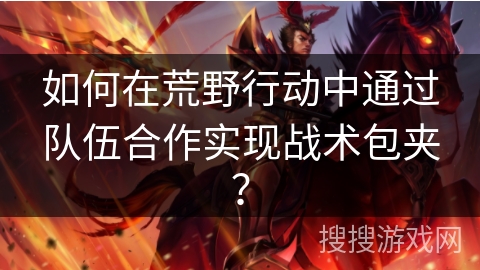 如何在荒野行动中通过队伍合作实现战术包夹？