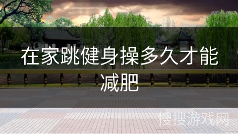 在家跳健身操多久才能减肥