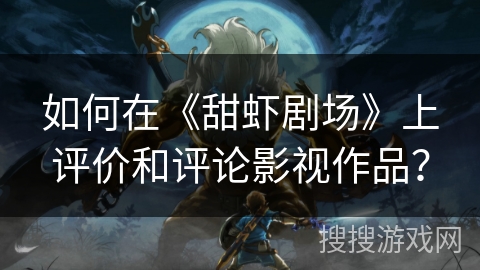 如何在《甜虾剧场》上评价和评论影视作品？