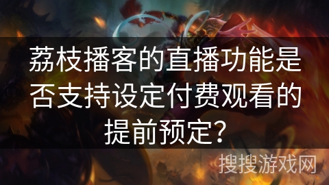 荔枝播客的直播功能是否支持设定付费观看的提前预定？