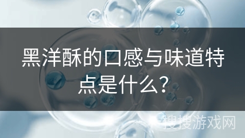 黑洋酥的口感与味道特点是什么? 黑洋酥的口感与味道特点是什么?