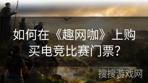 如何在《趣网咖》上购买电竞比赛门票？