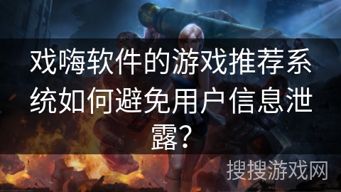 戏嗨软件的游戏推荐系统如何避免用户信息泄露? 戏嗨软件的游戏推荐系统如何避免用户信息泄露?