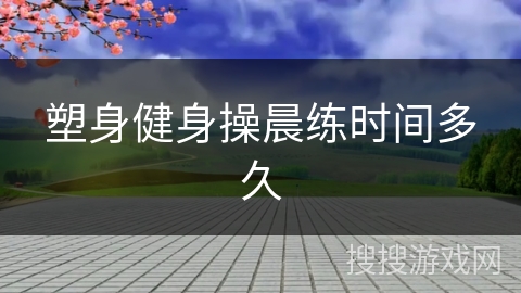 塑身健身操晨练时间多久