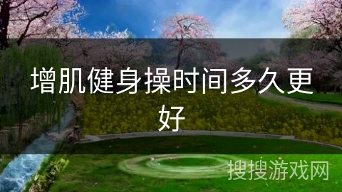 增肌健身操时间多久更好 增肌健身操时间多久更好