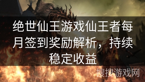 绝世仙王游戏仙王者每月签到奖励解析，持续稳定收益