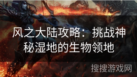 风之大陆攻略：挑战神秘湿地的生物领地