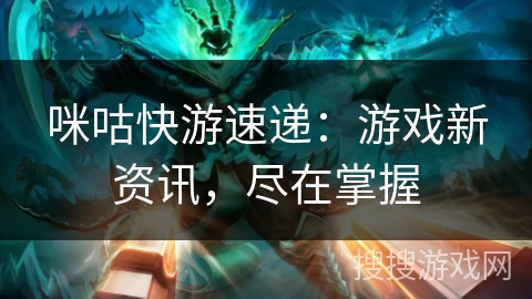 咪咕快游速递:游戏新资讯,尽在掌握 咪咕快游速递:游戏新资讯,尽在掌握