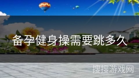 备孕健身操需要跳多久 备孕健身操需要跳多久