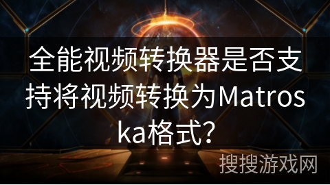 全能视频转换器是否支持将视频转换为Matroska格式？